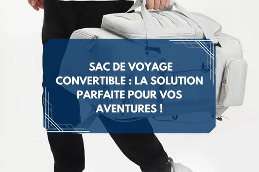 Le Guide Ultime du Sac de Voyage Convertible : Comment tout transporter sans compromis