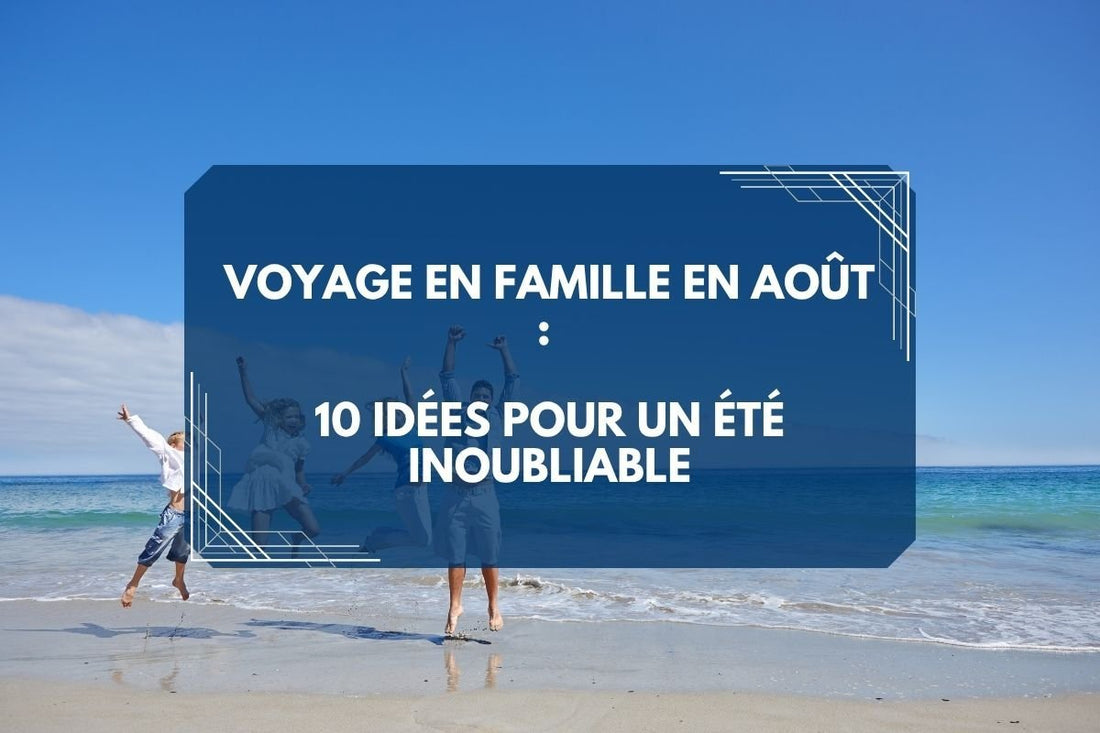 Voyage en famille en août : 10 idées pour un été inoubliable