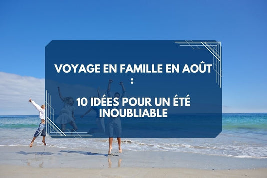 Voyage en famille en août : 10 idées pour un été inoubliable